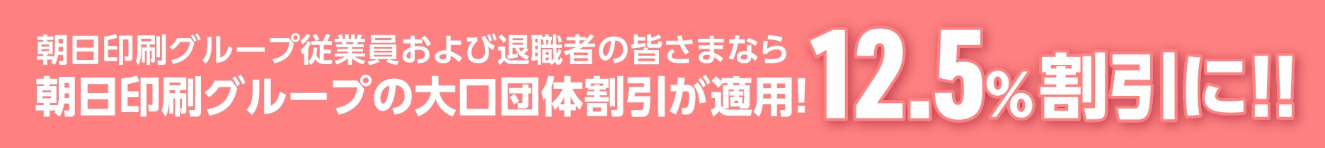 朝日印刷グループ従業員および退職者の皆様なら朝日印刷グループの大口団体割引が適用！12.5%割引に！！